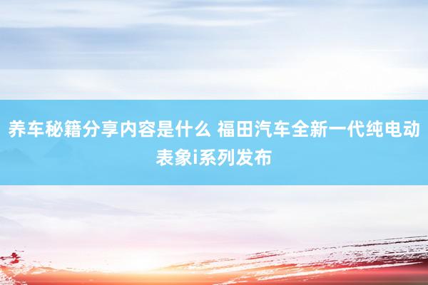 养车秘籍分享内容是什么 福田汽车全新一代纯电动表象i系列发布