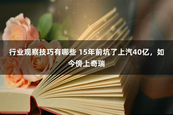 行业观察技巧有哪些 15年前坑了上汽40亿，如今傍上奇瑞