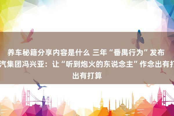 养车秘籍分享内容是什么 三年“番禺行为”发布  广汽集团冯兴亚：让“听到炮火的东说念主”作念出有打算