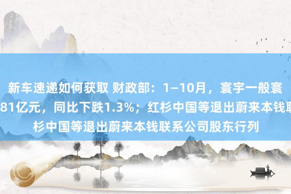 新车速递如何获取 财政部：1—10月，寰宇一般寰球预算收入184981亿元，同比下跌1.3%；红杉中国等退出蔚来本钱联系公司股东行列