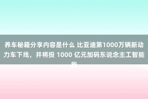 养车秘籍分享内容是什么 比亚迪第1000万辆新动力车下线，并将投 1000 亿元加码东说念主工智能