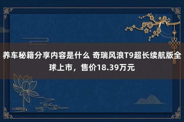 养车秘籍分享内容是什么 奇瑞风浪T9超长续航版全球上市，售价18.39万元