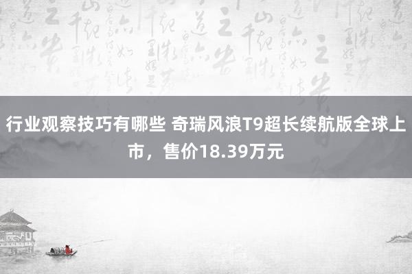 行业观察技巧有哪些 奇瑞风浪T9超长续航版全球上市，售价18.39万元