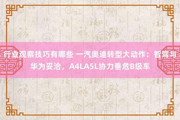 行业观察技巧有哪些 一汽奥迪转型大动作：智驾与华为妥洽，A4LA5L协力垂危B级车