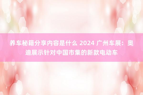 养车秘籍分享内容是什么 2024 广州车展：奥迪展示针对中国市集的新款电动车