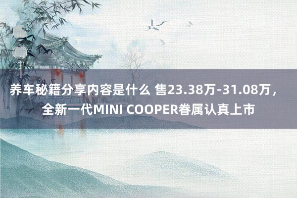 养车秘籍分享内容是什么 售23.38万-31.08万， 全新一代MINI COOPER眷属认真上市