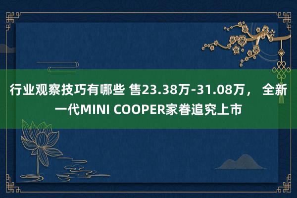 行业观察技巧有哪些 售23.38万-31.08万， 全新一代MINI COOPER家眷追究上市