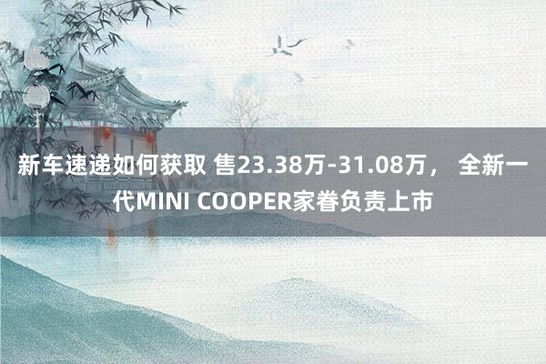 新车速递如何获取 售23.38万-31.08万， 全新一代MINI COOPER家眷负责上市