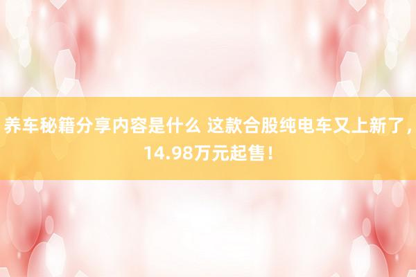 养车秘籍分享内容是什么 这款合股纯电车又上新了，14.98万元起售！