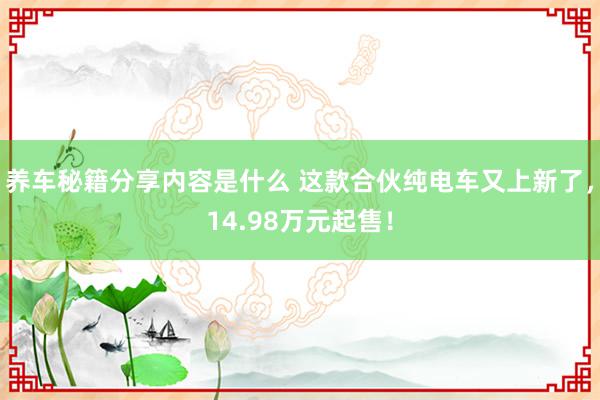 养车秘籍分享内容是什么 这款合伙纯电车又上新了，14.98万元起售！