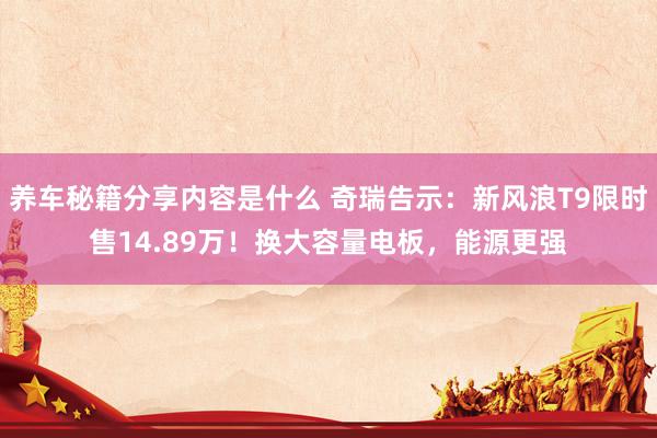 养车秘籍分享内容是什么 奇瑞告示：新风浪T9限时售14.89万！换大容量电板，能源更强