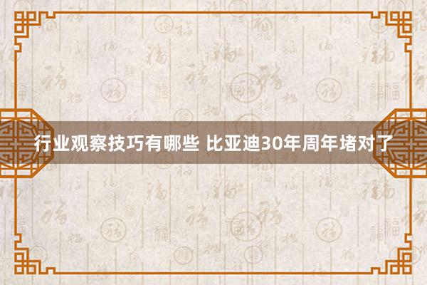 行业观察技巧有哪些 比亚迪30年周年堵对了