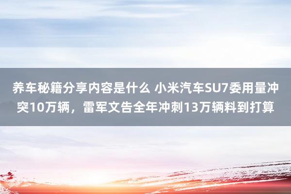 养车秘籍分享内容是什么 小米汽车SU7委用量冲突10万辆，雷军文告全年冲刺13万辆料到打算