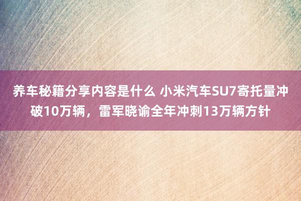 养车秘籍分享内容是什么 小米汽车SU7寄托量冲破10万辆，雷军晓谕全年冲刺13万辆方针