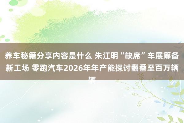 养车秘籍分享内容是什么 朱江明“缺席”车展筹备新工场 零跑汽车2026年年产能探讨翻番至百万辆