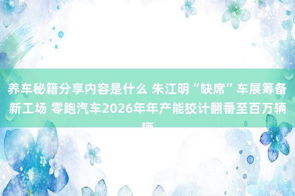 养车秘籍分享内容是什么 朱江明“缺席”车展筹备新工场 零跑汽车2026年年产能狡计翻番至百万辆