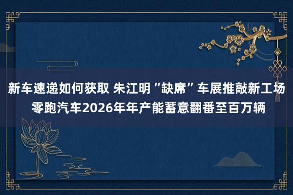 新车速递如何获取 朱江明“缺席”车展推敲新工场 零跑汽车2026年年产能蓄意翻番至百万辆