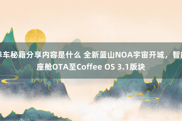 养车秘籍分享内容是什么 全新蓝山NOA宇宙开城，智能座舱OTA至Coffee OS 3.1版块