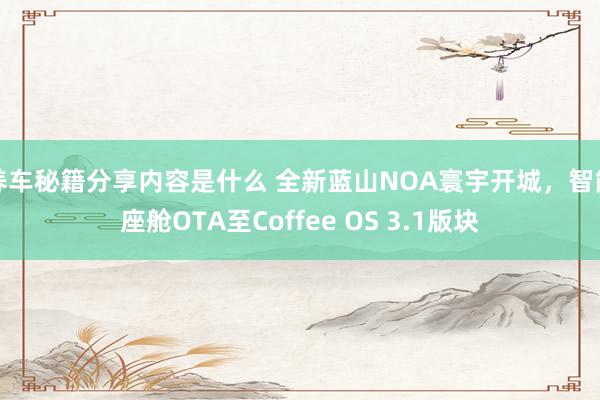 养车秘籍分享内容是什么 全新蓝山NOA寰宇开城，智能座舱OTA至Coffee OS 3.1版块