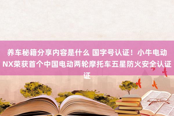 养车秘籍分享内容是什么 国字号认证！小牛电动NX荣获首个中国电动两轮摩托车五星防火安全认证