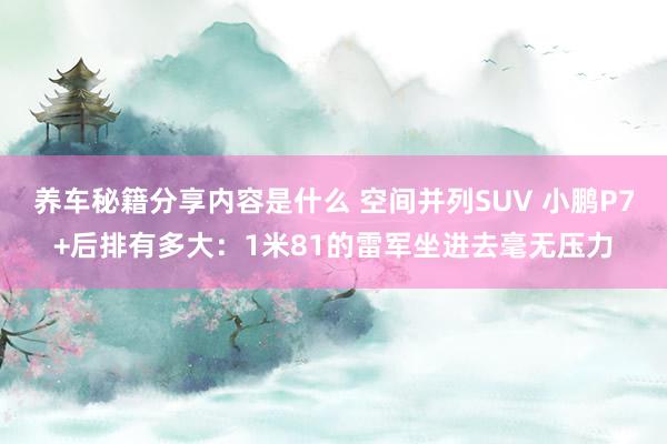 养车秘籍分享内容是什么 空间并列SUV 小鹏P7+后排有多大：1米81的雷军坐进去毫无压力