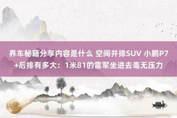 养车秘籍分享内容是什么 空间并排SUV 小鹏P7+后排有多大：1米81的雷军坐进去毫无压力