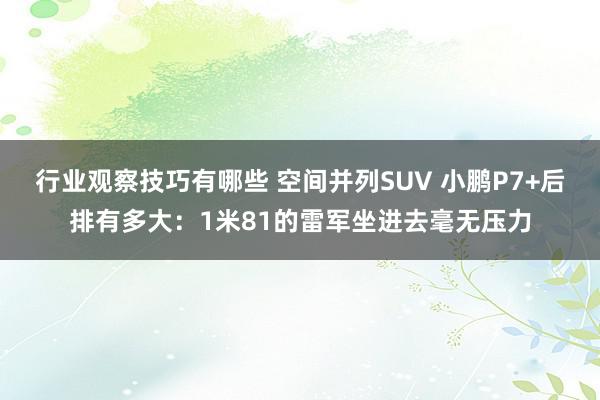 行业观察技巧有哪些 空间并列SUV 小鹏P7+后排有多大：1米81的雷军坐进去毫无压力