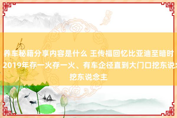 养车秘籍分享内容是什么 王传福回忆比亚迪至暗时刻：2019年存一火存一火、有车企径直到大门口挖东说念主