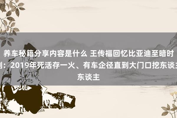 养车秘籍分享内容是什么 王传福回忆比亚迪至暗时刻：2019年死活存一火、有车企径直到大门口挖东谈主