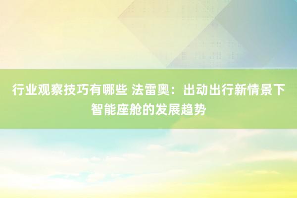 行业观察技巧有哪些 法雷奥：出动出行新情景下智能座舱的发展趋势