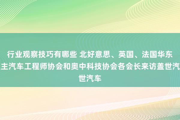 行业观察技巧有哪些 北好意思、英国、法国华东谈主汽车工程师协会和奥中科技协会各会长来访盖世汽车