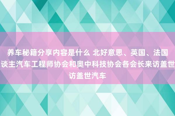 养车秘籍分享内容是什么 北好意思、英国、法国华东谈主汽车工程师协会和奥中科技协会各会长来访盖世汽车