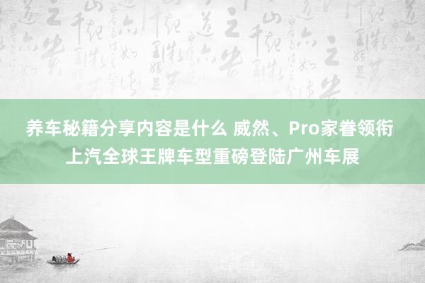 养车秘籍分享内容是什么 威然、Pro家眷领衔 上汽全球王牌车型重磅登陆广州车展