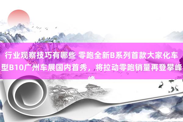 行业观察技巧有哪些 零跑全新B系列首款大家化车型B10广州车展国内首秀，将拉动零跑销量再登攀峰