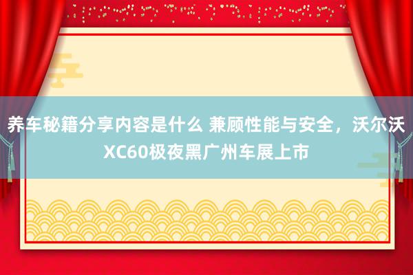 养车秘籍分享内容是什么 兼顾性能与安全，沃尔沃XC60极夜黑广州车展上市