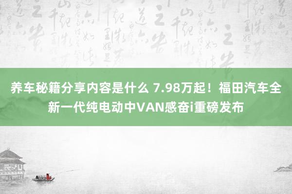 养车秘籍分享内容是什么 7.98万起！福田汽车全新一代纯电动中VAN感奋i重磅发布