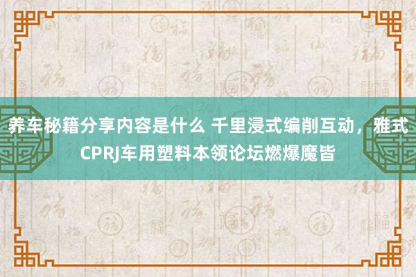 养车秘籍分享内容是什么 千里浸式编削互动，雅式CPRJ车用塑料本领论坛燃爆魔皆