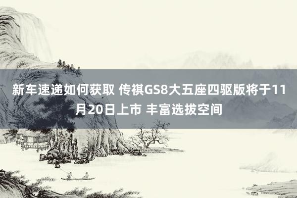 新车速递如何获取 传祺GS8大五座四驱版将于11月20日上市 丰富选拔空间