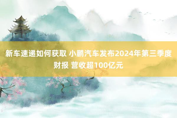 新车速递如何获取 小鹏汽车发布2024年第三季度财报 营收超100亿元