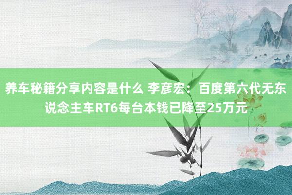 养车秘籍分享内容是什么 李彦宏：百度第六代无东说念主车RT6每台本钱已降至25万元