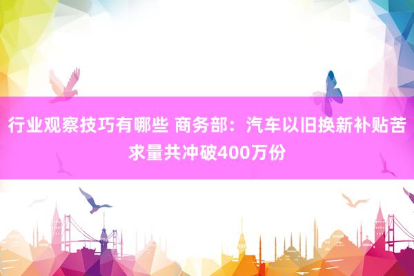 行业观察技巧有哪些 商务部：汽车以旧换新补贴苦求量共冲破400万份