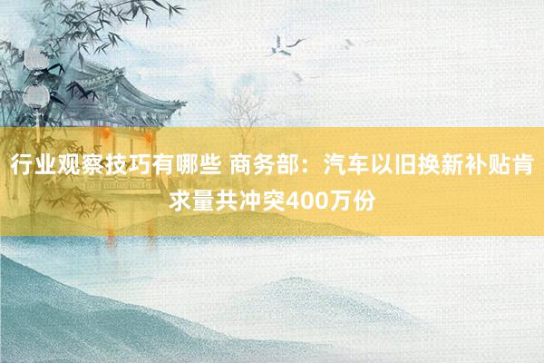 行业观察技巧有哪些 商务部：汽车以旧换新补贴肯求量共冲突400万份