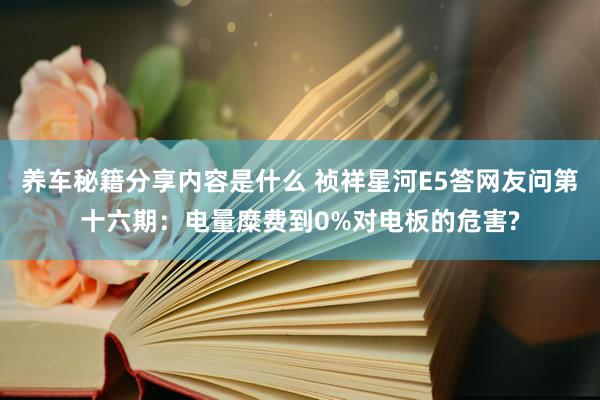 养车秘籍分享内容是什么 祯祥星河E5答网友问第十六期：电量糜费到0%对电板的危害?