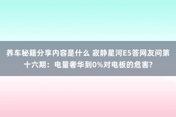 养车秘籍分享内容是什么 寂静星河E5答网友问第十六期：电量奢华到0%对电板的危害?