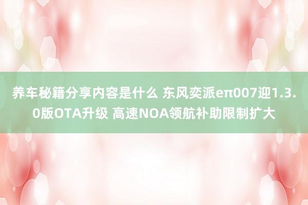 养车秘籍分享内容是什么 东风奕派eπ007迎1.3.0版OTA升级 高速NOA领航补助限制扩大