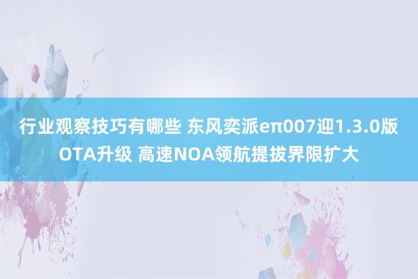 行业观察技巧有哪些 东风奕派eπ007迎1.3.0版OTA升级 高速NOA领航提拔界限扩大