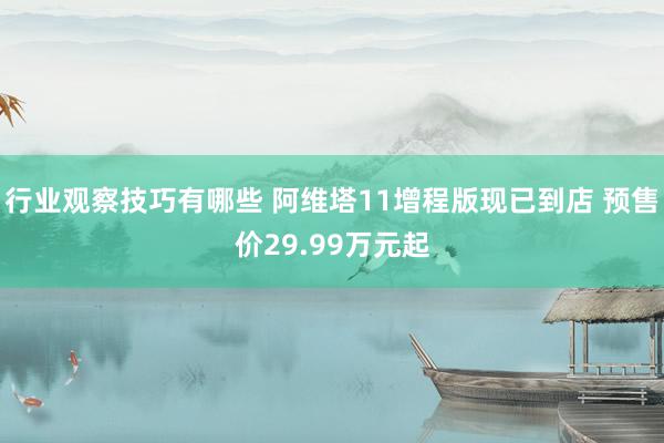 行业观察技巧有哪些 阿维塔11增程版现已到店 预售价29.99万元起