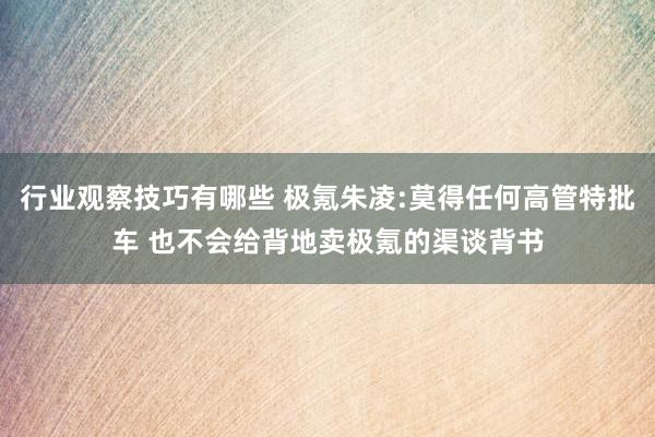 行业观察技巧有哪些 极氪朱凌:莫得任何高管特批车 也不会给背地卖极氪的渠谈背书