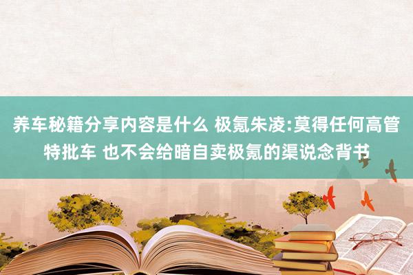 养车秘籍分享内容是什么 极氪朱凌:莫得任何高管特批车 也不会给暗自卖极氪的渠说念背书