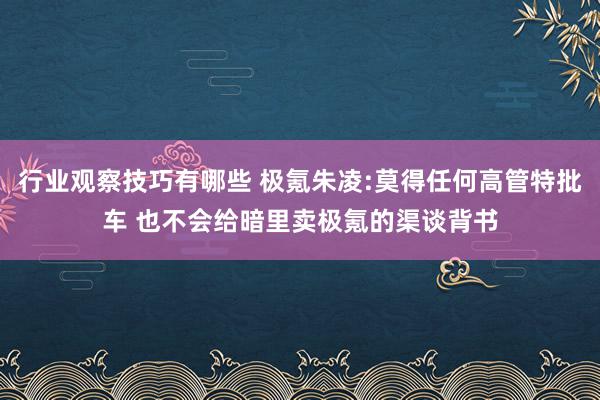 行业观察技巧有哪些 极氪朱凌:莫得任何高管特批车 也不会给暗里卖极氪的渠谈背书